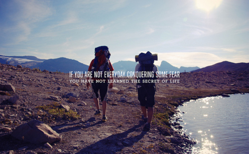 If you are not everyday conquering some fear, you have not learned the secret of life.